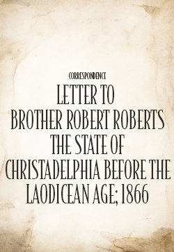 John ThomasCorrespondence Letter: Brother Robert Roberts The State of Christadelphia before the Laodicean Age; 1866